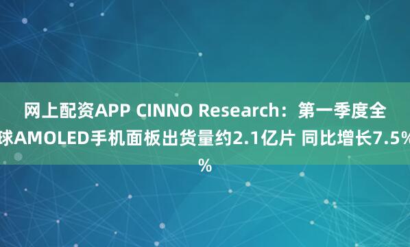 网上配资APP CINNO Research：第一季度全球AMOLED手机面板出货量约2.1亿片 同比增长7.5%