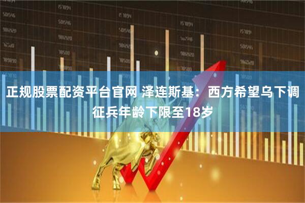 正规股票配资平台官网 泽连斯基：西方希望乌下调征兵年龄下限至18岁