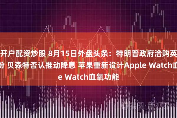开户配资炒股 8月15日外盘头条：特朗普政府洽购英特尔股份 贝森特否认推动降息 苹果重新设计Apple Watch血氧功能