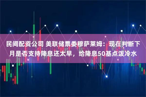 民间配资公司 美联储票委穆萨莱姆：现在判断下月是否支持降息还太早，给降息50基点泼冷水