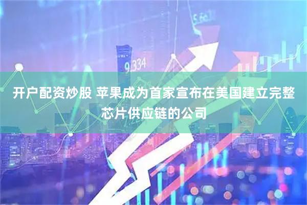 开户配资炒股 苹果成为首家宣布在美国建立完整芯片供应链的公司