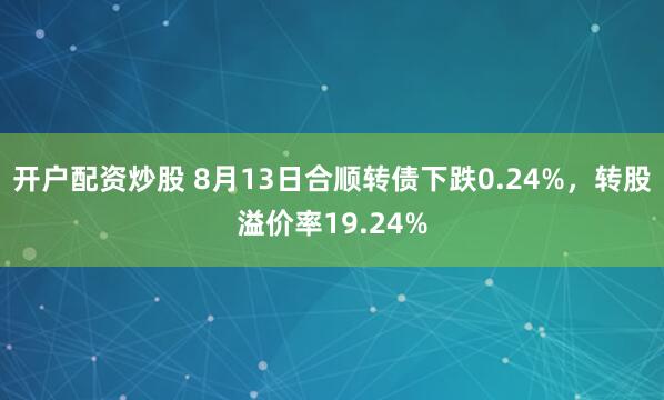 开户配资炒股 8月13日合顺转债下跌0.24%，转股溢价率19.24%