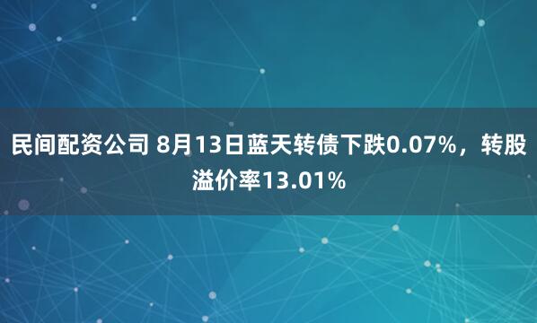 民间配资公司 8月13日蓝天转债下跌0.07%，转股溢价率13.01%