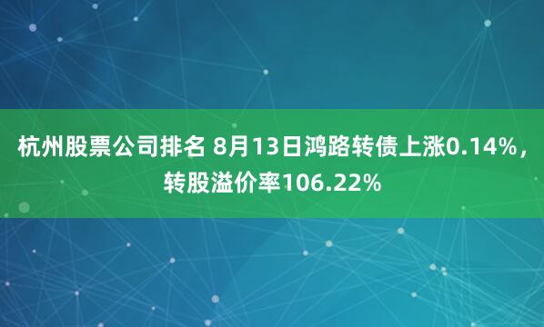 杭州股票公司排名 8月13日鸿路转债上涨0.14%，转股溢价率106.22%
