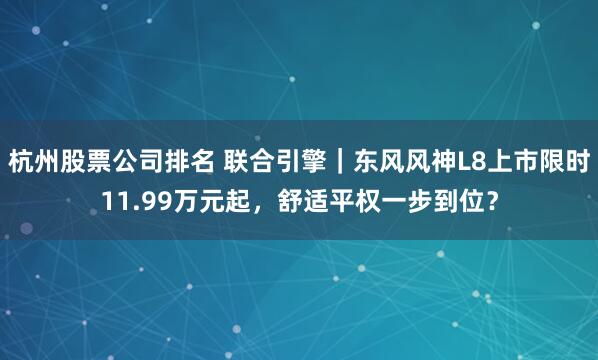 杭州股票公司排名 联合引擎｜东风风神L8上市限时11.99万元起，舒适平权一步到位？