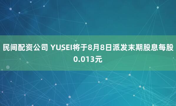 民间配资公司 YUSEI将于8月8日派发末期股息每股0.013元