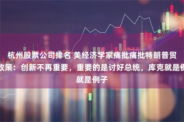 杭州股票公司排名 美经济学家痛批痛批特朗普贸易政策：创新不再重要，重要的是讨好总统，库克就是例子