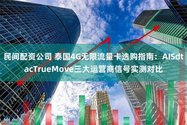 民间配资公司 泰国4G无限流量卡选购指南：AISdtacTrueMove三大运营商信号实测对比
