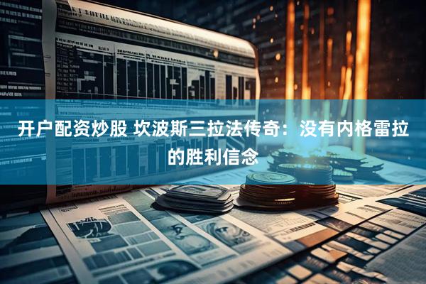 开户配资炒股 坎波斯三拉法传奇：没有内格雷拉的胜利信念