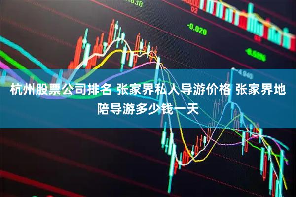 杭州股票公司排名 张家界私人导游价格 张家界地陪导游多少钱一天