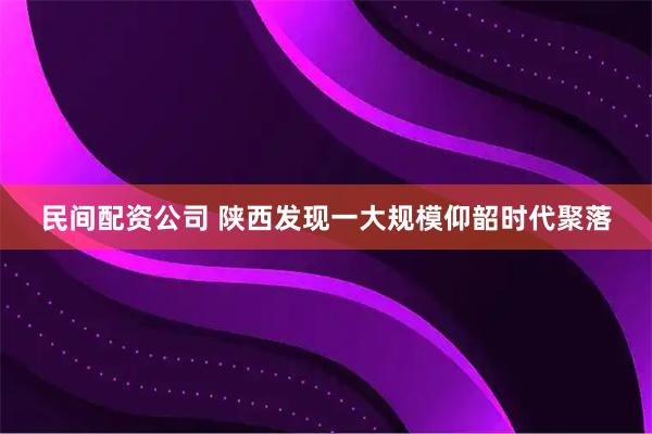 民间配资公司 陕西发现一大规模仰韶时代聚落