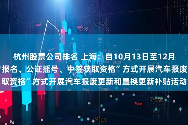 杭州股票公司排名 上海：自10月13日至12月31日，按照“个人消费者报名、公证摇号、中签获取资格”方式开展汽车报废更新和置换更新补贴活动
