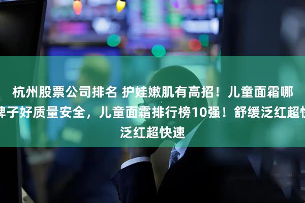 杭州股票公司排名 护娃嫩肌有高招！儿童面霜哪个牌子好质量安全，儿童面霜排行榜10强！舒缓泛红超快速