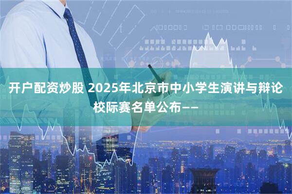 开户配资炒股 2025年北京市中小学生演讲与辩论校际赛名单公布——