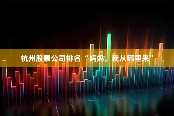 杭州股票公司排名 “妈妈，我从哪里来”