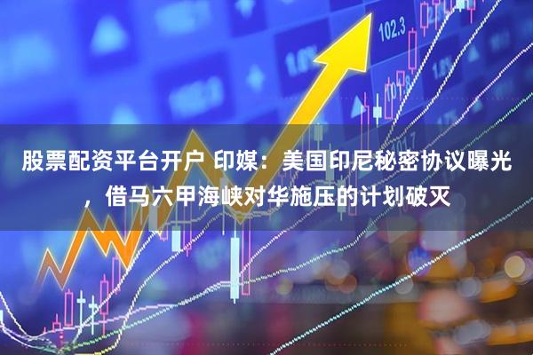 股票配资平台开户 印媒：美国印尼秘密协议曝光，借马六甲海峡对华施压的计划破灭