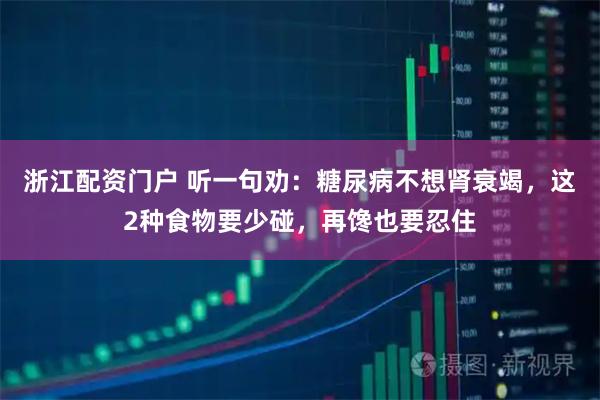 浙江配资门户 听一句劝：糖尿病不想肾衰竭，这2种食物要少碰，再馋也要忍住