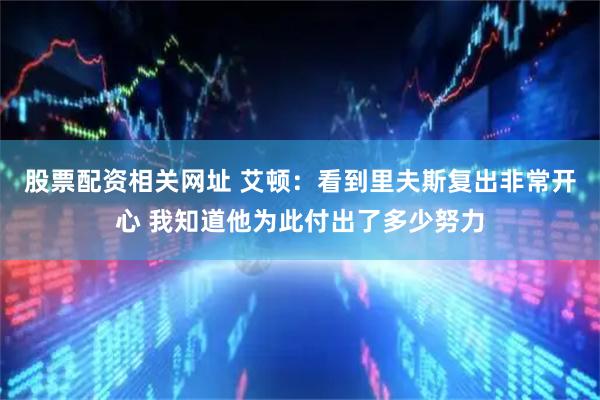 股票配资相关网址 艾顿：看到里夫斯复出非常开心 我知道他为此付出了多少努力