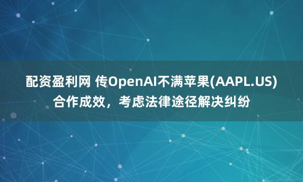 配资盈利网 传OpenAI不满苹果(AAPL.US)合作成效，考虑法律途径解决纠纷