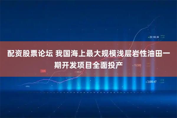 配资股票论坛 我国海上最大规模浅层岩性油田一期开发项目全面投产