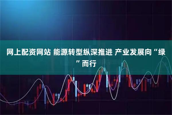 网上配资网站 能源转型纵深推进 产业发展向“绿”而行