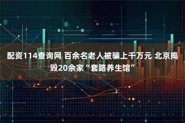 配资114查询网 百余名老人被骗上千万元 北京捣毁20余家“套路养生馆”