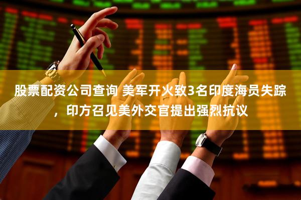 股票配资公司查询 美军开火致3名印度海员失踪，印方召见美外交官提出强烈抗议