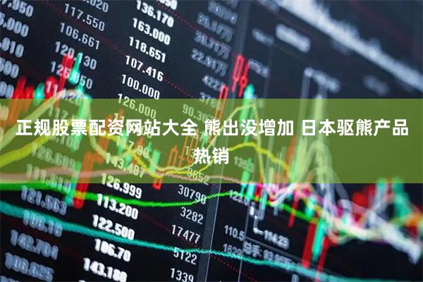 正规股票配资网站大全 熊出没增加 日本驱熊产品热销