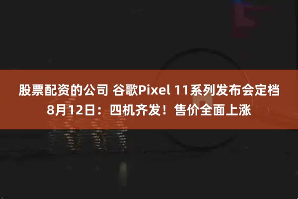 股票配资的公司 谷歌Pixel 11系列发布会定档8月12日：四机齐发！售价全面上涨