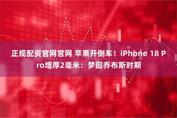 正规配资官网官网 苹果开倒车！iPhone 18 Pro增厚2毫米：梦回乔布斯时期