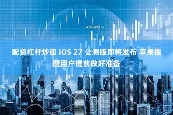 配资杠杆炒股 iOS 27 公测版即将发布 苹果提醒用户提前做好准备