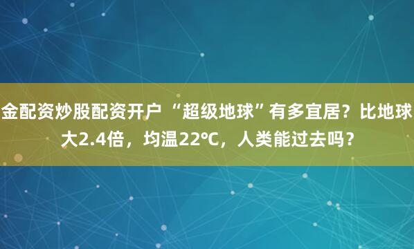 金配资炒股配资开户 “超级地球”有多宜居？比地球大2.4倍，均温22℃，人类能过去吗？