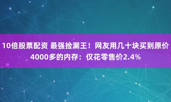 10倍股票配资 最强捡漏王！网友用几十块买到原价4000多的内存：仅花零售价2.4%