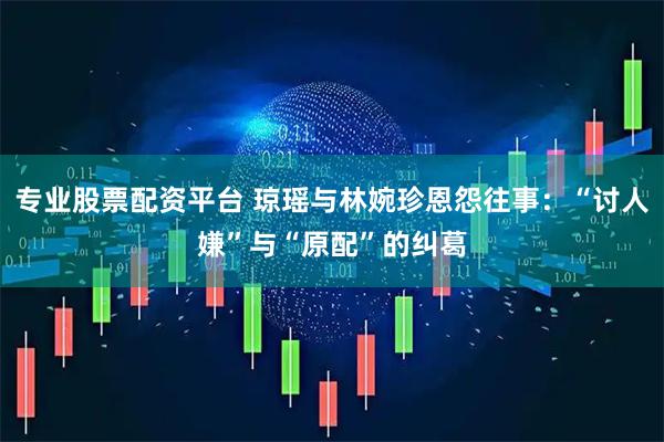 专业股票配资平台 琼瑶与林婉珍恩怨往事：“讨人嫌”与“原配”的纠葛