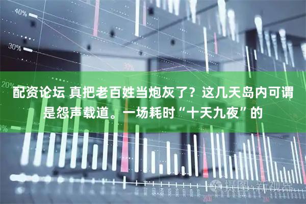 配资论坛 真把老百姓当炮灰了？这几天岛内可谓是怨声载道。一场耗时“十天九夜”的