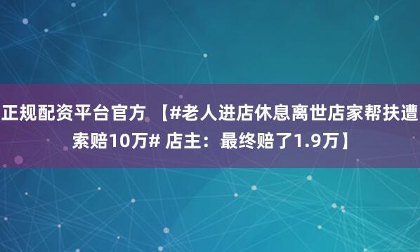 正规配资平台官方 【#老人进店休息离世店家帮扶遭索赔10万# 店主：最终赔了1.9万】