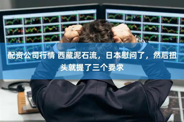 配资公司行情 西藏泥石流，日本慰问了，然后扭头就提了三个要求