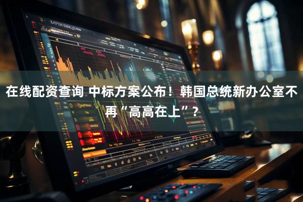 在线配资查询 中标方案公布！韩国总统新办公室不再“高高在上”？