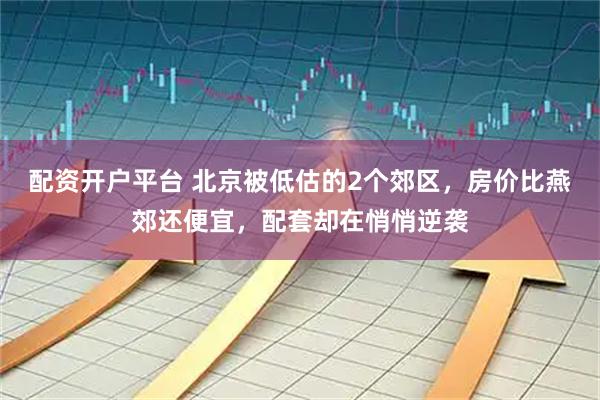 配资开户平台 北京被低估的2个郊区，房价比燕郊还便宜，配套却在悄悄逆袭