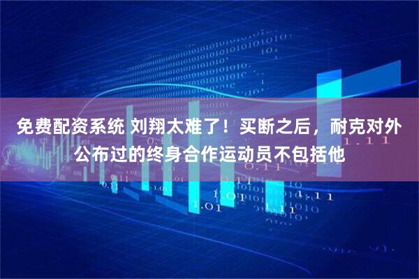 免费配资系统 刘翔太难了！买断之后，耐克对外公布过的终身合作运动员不包括他